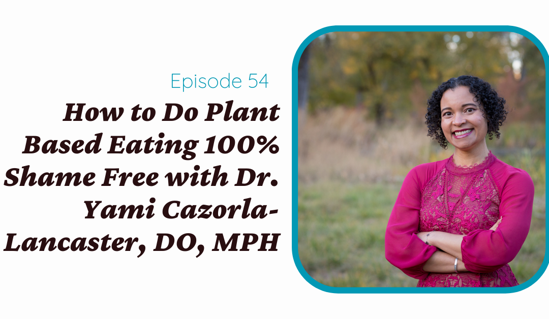 How to Do Plant Based Eating 100% Shame Free with Dr. Yami Cazorla-Lancaster, DO, MPH