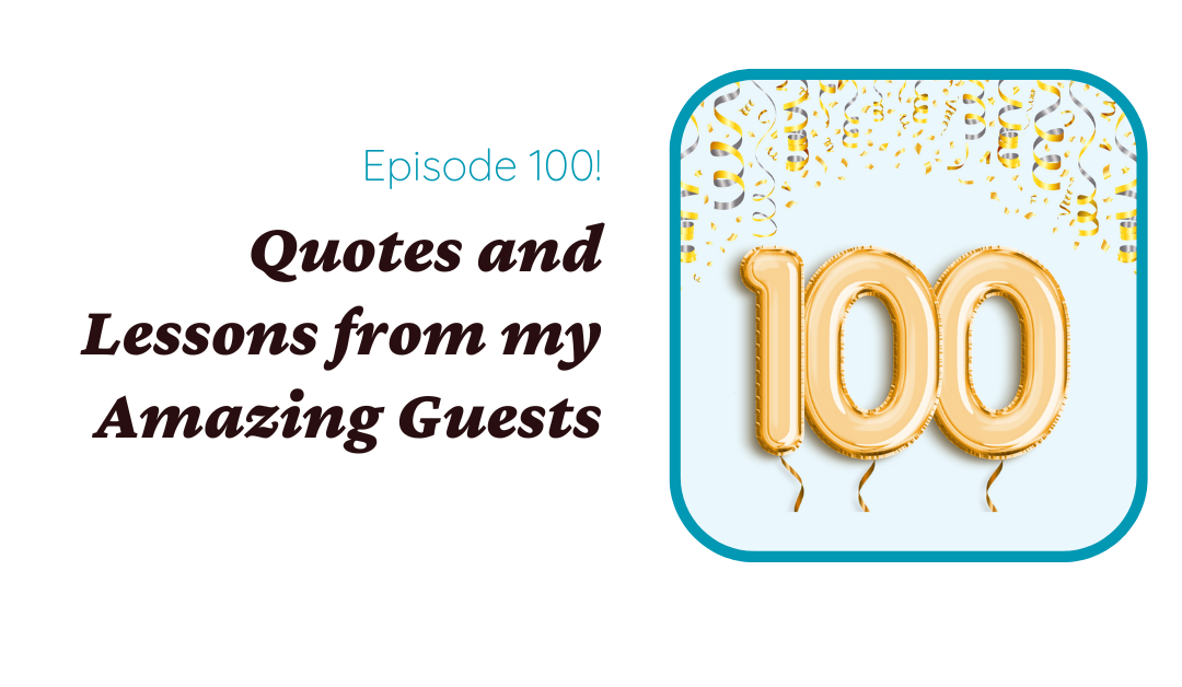 Episode 100! Quotes and Lessons from My Amazing Guests