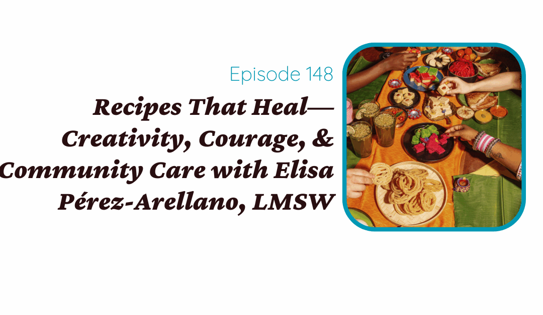 Recipes That Heal—Creativity, Courage, & Community Care with Elisa Pérez-Arellano, LMSW